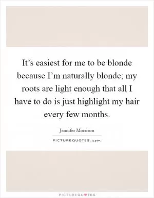 It’s easiest for me to be blonde because I’m naturally blonde; my roots are light enough that all I have to do is just highlight my hair every few months Picture Quote #1