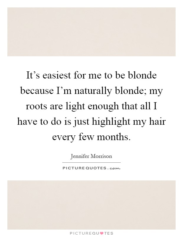 It's easiest for me to be blonde because I'm naturally blonde; my roots are light enough that all I have to do is just highlight my hair every few months. Picture Quote #1