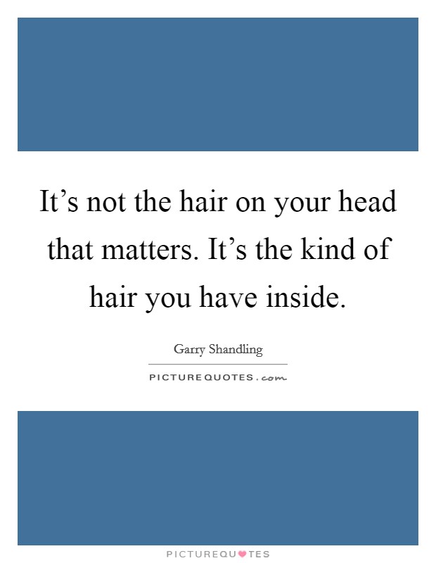 It's not the hair on your head that matters. It's the kind of hair you have inside. Picture Quote #1