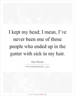 I kept my head; I mean, I’ve never been one of those people who ended up in the gutter with sick in my hair Picture Quote #1