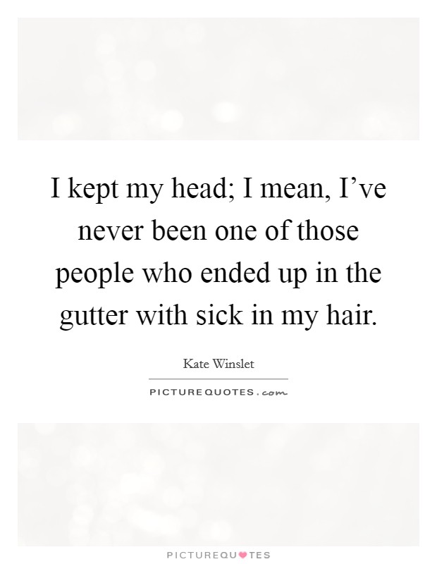 I kept my head; I mean, I've never been one of those people who ended up in the gutter with sick in my hair. Picture Quote #1