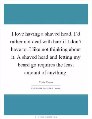 I love having a shaved head. I’d rather not deal with hair if I don’t have to. I like not thinking about it. A shaved head and letting my beard go requires the least amount of anything Picture Quote #1