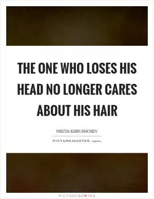 The one who loses his head no longer cares about his hair Picture Quote #1