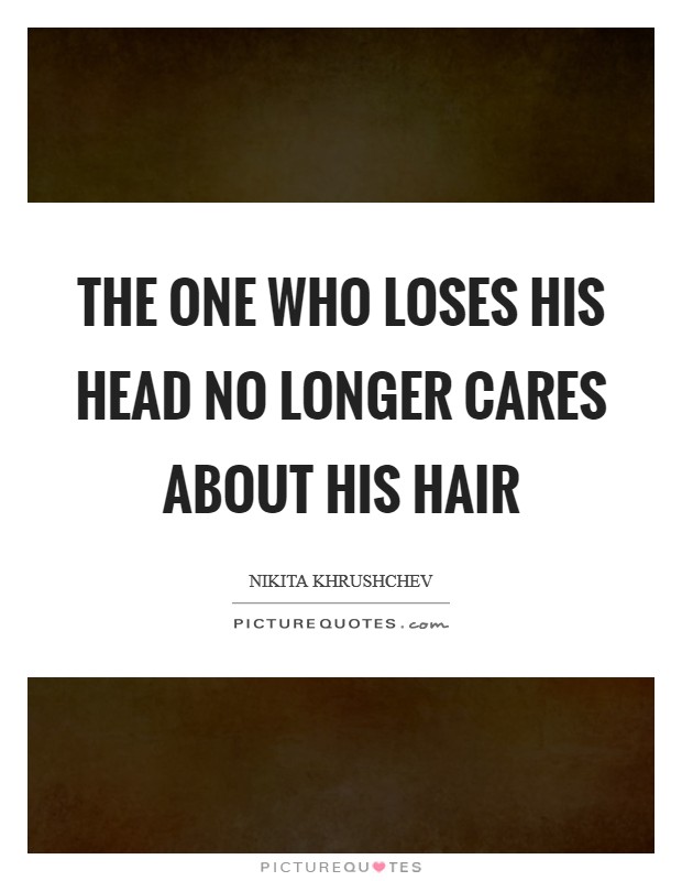 The one who loses his head no longer cares about his hair Picture Quote #1