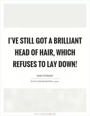 I’ve still got a brilliant head of hair, which refuses to lay down! Picture Quote #1