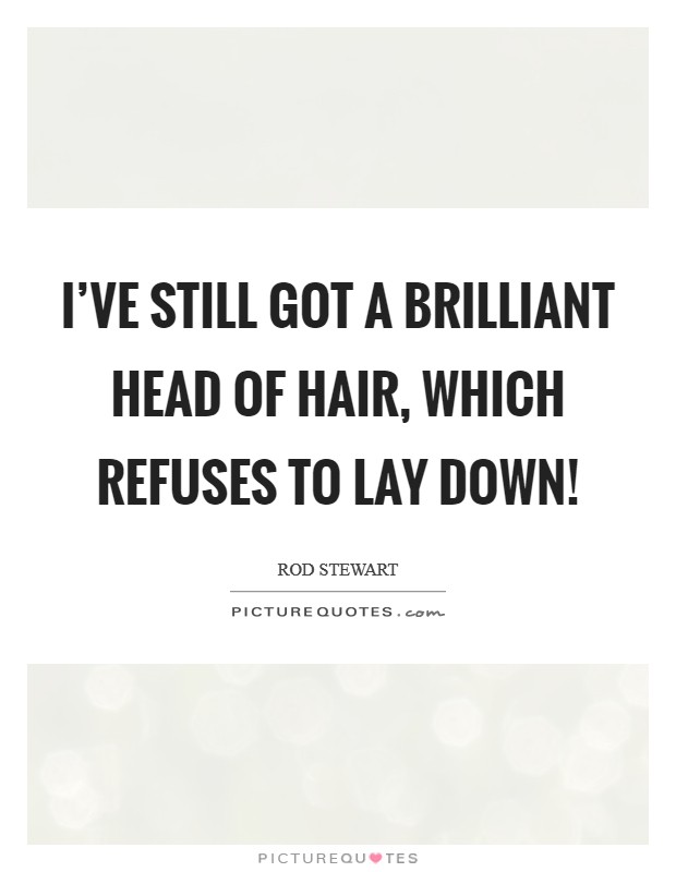 I've still got a brilliant head of hair, which refuses to lay down! Picture Quote #1