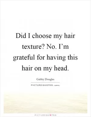 Did I choose my hair texture? No. I’m grateful for having this hair on my head Picture Quote #1