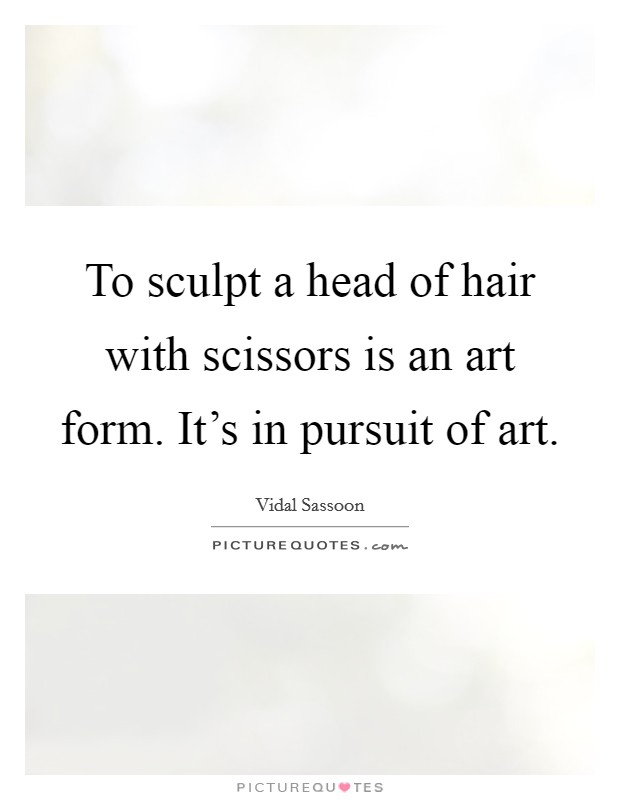 To sculpt a head of hair with scissors is an art form. It's in pursuit of art. Picture Quote #1