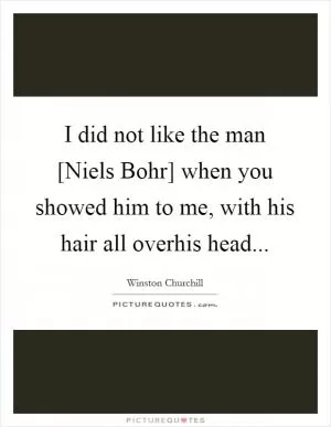 I did not like the man [Niels Bohr] when you showed him to me, with his hair all overhis head Picture Quote #1