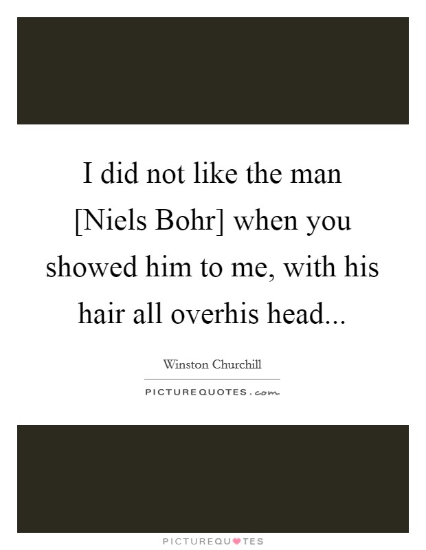I did not like the man [Niels Bohr] when you showed him to me, with his hair all overhis head... Picture Quote #1