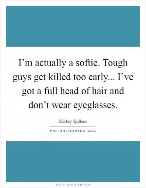 I’m actually a softie. Tough guys get killed too early... I’ve got a full head of hair and don’t wear eyeglasses Picture Quote #1