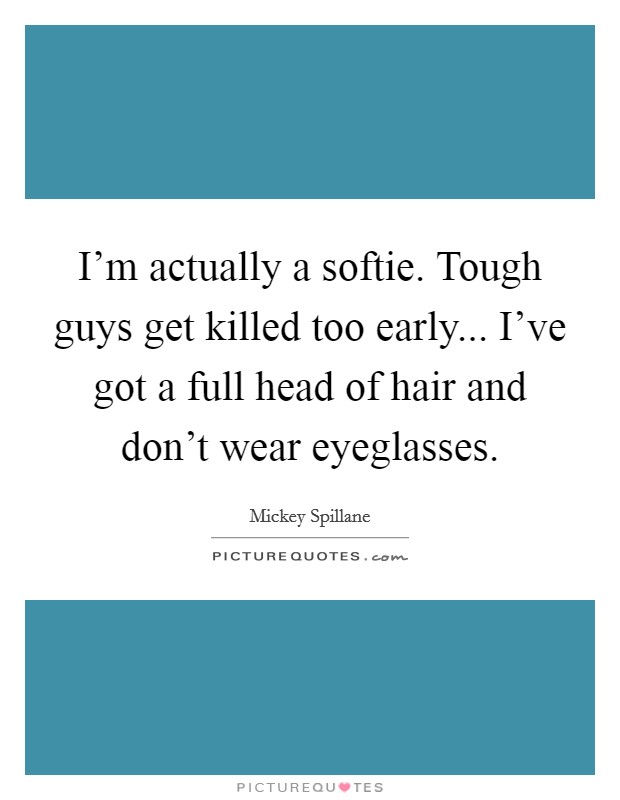 I'm actually a softie. Tough guys get killed too early... I've got a full head of hair and don't wear eyeglasses. Picture Quote #1