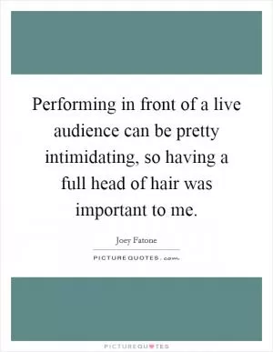 Performing in front of a live audience can be pretty intimidating, so having a full head of hair was important to me Picture Quote #1