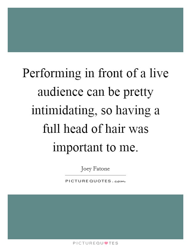 Performing in front of a live audience can be pretty intimidating, so having a full head of hair was important to me. Picture Quote #1