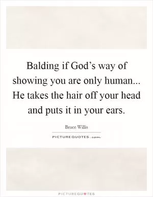 Balding if God’s way of showing you are only human... He takes the hair off your head and puts it in your ears Picture Quote #1