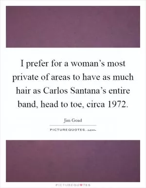 I prefer for a woman’s most private of areas to have as much hair as Carlos Santana’s entire band, head to toe, circa 1972 Picture Quote #1