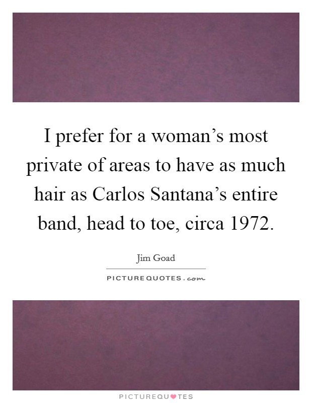 I prefer for a woman's most private of areas to have as much hair as Carlos Santana's entire band, head to toe, circa 1972. Picture Quote #1