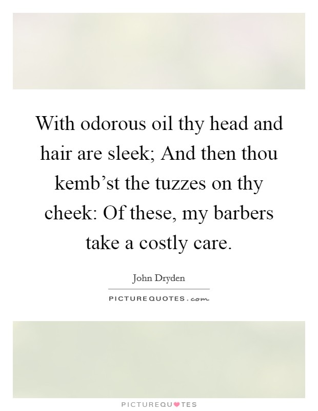 With odorous oil thy head and hair are sleek; And then thou kemb'st the tuzzes on thy cheek: Of these, my barbers take a costly care. Picture Quote #1