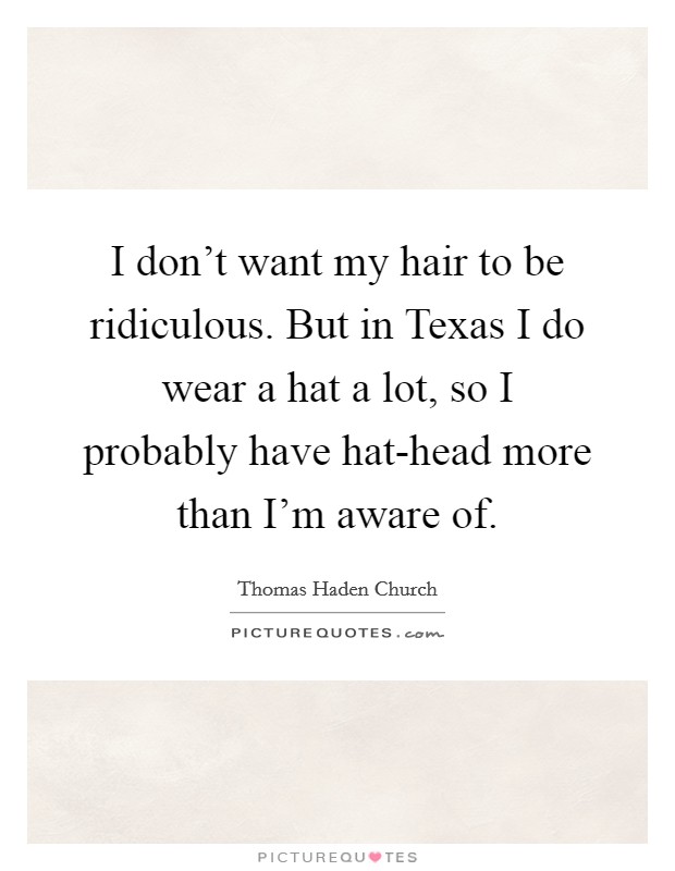 I don't want my hair to be ridiculous. But in Texas I do wear a hat a lot, so I probably have hat-head more than I'm aware of. Picture Quote #1