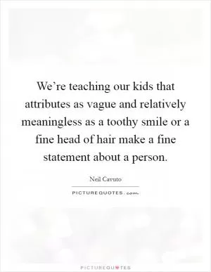 We’re teaching our kids that attributes as vague and relatively meaningless as a toothy smile or a fine head of hair make a fine statement about a person Picture Quote #1