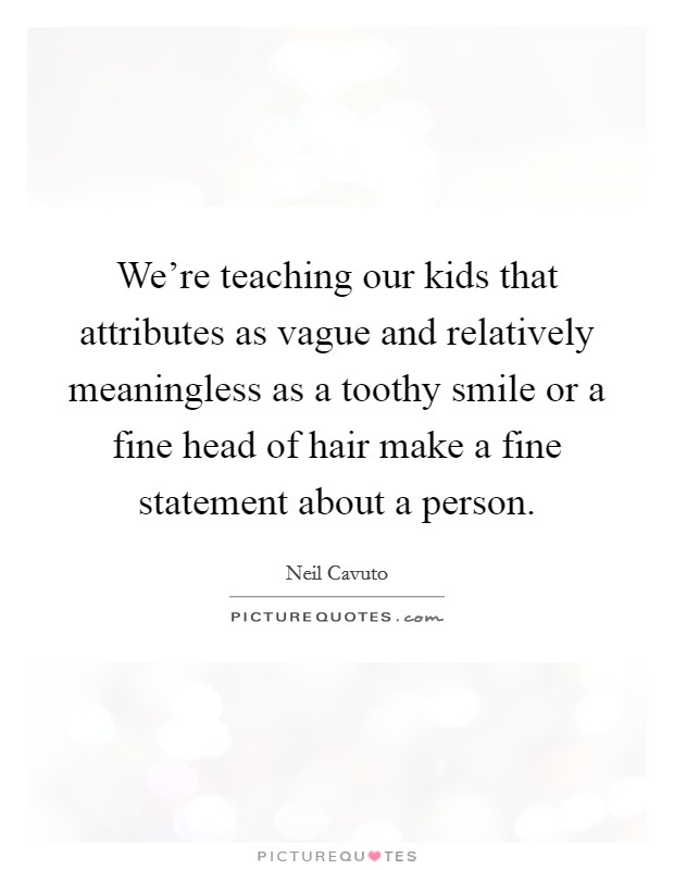 We're teaching our kids that attributes as vague and relatively meaningless as a toothy smile or a fine head of hair make a fine statement about a person. Picture Quote #1