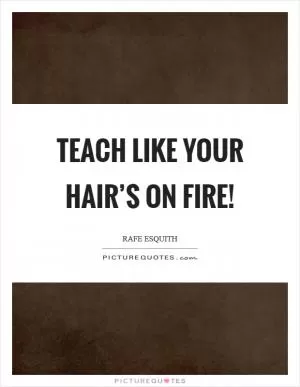 Teach like your hair’s on fire! Picture Quote #1