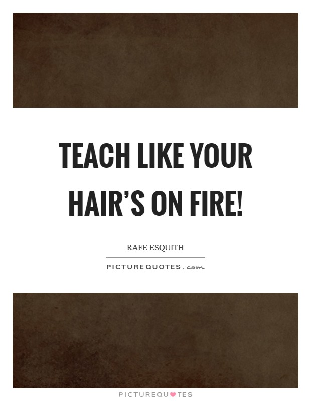 Teach like your hair's on fire! Picture Quote #1