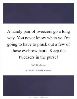 A handy pair of tweezers go a long way. You never know when you’re going to have to pluck out a few of those eyebrow hairs. Keep the tweezers in the purse! Picture Quote #1