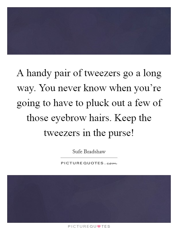 A handy pair of tweezers go a long way. You never know when you're going to have to pluck out a few of those eyebrow hairs. Keep the tweezers in the purse! Picture Quote #1