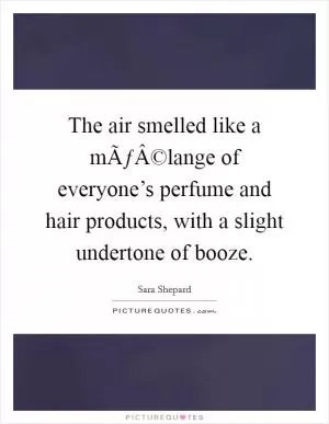 The air smelled like a mÃƒÂ©lange of everyone’s perfume and hair products, with a slight undertone of booze Picture Quote #1