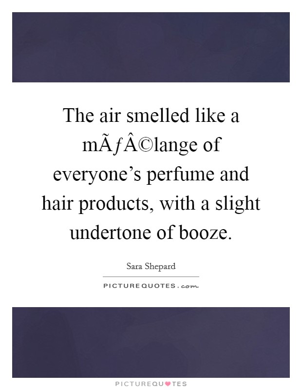 The air smelled like a mÃƒÂ©lange of everyone's perfume and hair products, with a slight undertone of booze. Picture Quote #1