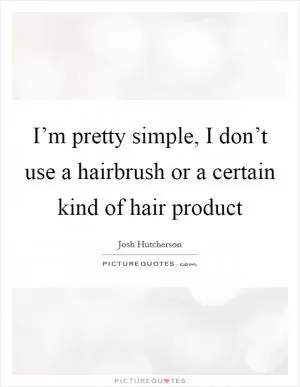 I’m pretty simple, I don’t use a hairbrush or a certain kind of hair product Picture Quote #1