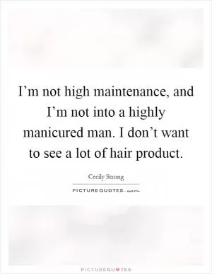 I’m not high maintenance, and I’m not into a highly manicured man. I don’t want to see a lot of hair product Picture Quote #1