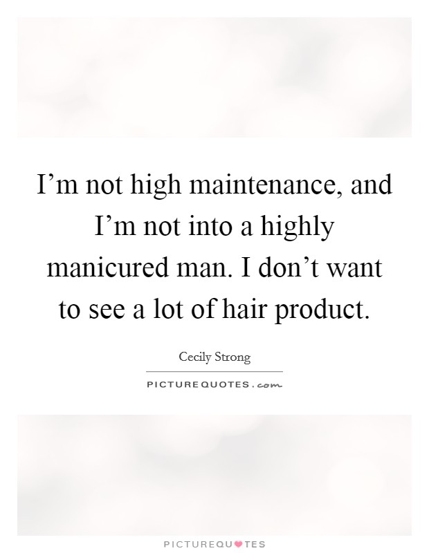 I'm not high maintenance, and I'm not into a highly manicured man. I don't want to see a lot of hair product. Picture Quote #1