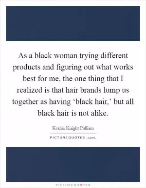 As a black woman trying different products and figuring out what works best for me, the one thing that I realized is that hair brands lump us together as having ‘black hair,’ but all black hair is not alike Picture Quote #1