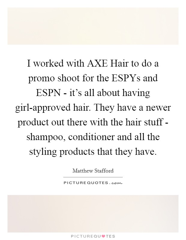 I worked with AXE Hair to do a promo shoot for the ESPYs and ESPN - it's all about having girl-approved hair. They have a newer product out there with the hair stuff - shampoo, conditioner and all the styling products that they have. Picture Quote #1