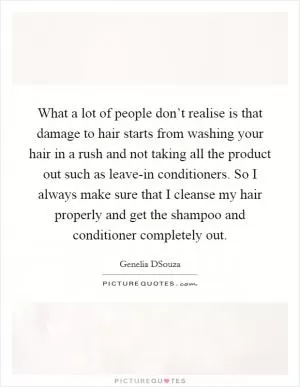 What a lot of people don’t realise is that damage to hair starts from washing your hair in a rush and not taking all the product out such as leave-in conditioners. So I always make sure that I cleanse my hair properly and get the shampoo and conditioner completely out Picture Quote #1