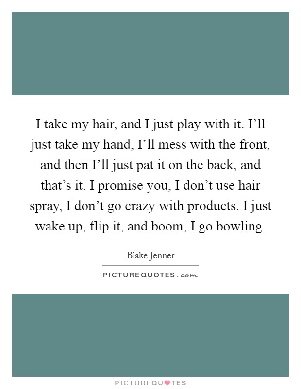 I take my hair, and I just play with it. I'll just take my hand, I'll mess with the front, and then I'll just pat it on the back, and that's it. I promise you, I don't use hair spray, I don't go crazy with products. I just wake up, flip it, and boom, I go bowling. Picture Quote #1