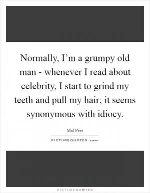 Normally, I’m a grumpy old man - whenever I read about celebrity, I start to grind my teeth and pull my hair; it seems synonymous with idiocy Picture Quote #1