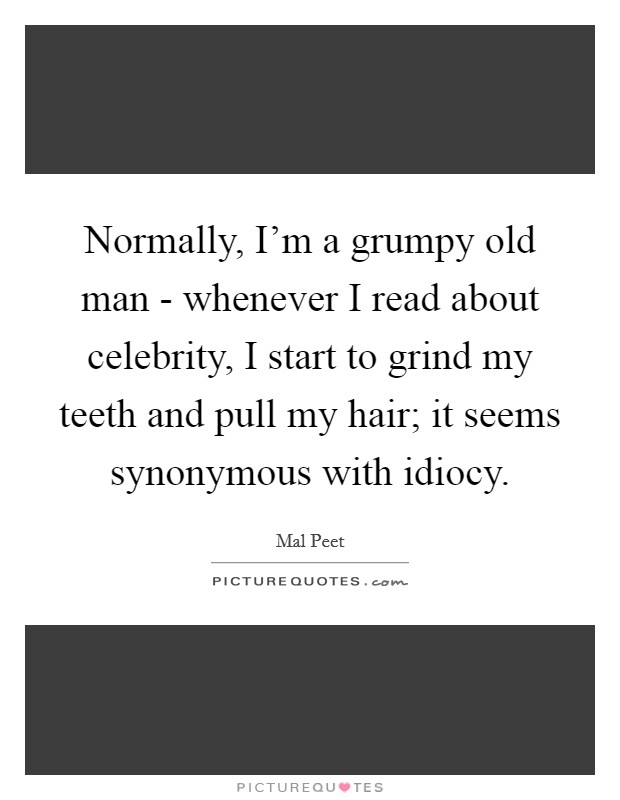 Normally, I'm a grumpy old man - whenever I read about celebrity, I start to grind my teeth and pull my hair; it seems synonymous with idiocy. Picture Quote #1