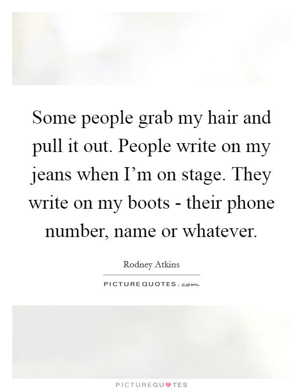 Some people grab my hair and pull it out. People write on my jeans when I'm on stage. They write on my boots - their phone number, name or whatever. Picture Quote #1