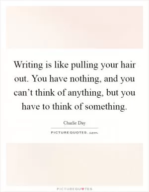 Writing is like pulling your hair out. You have nothing, and you can’t think of anything, but you have to think of something Picture Quote #1