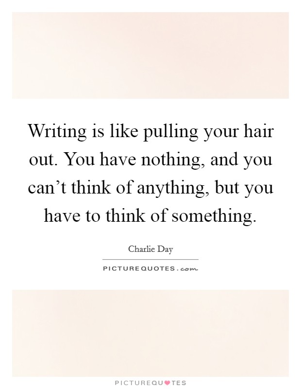 Writing is like pulling your hair out. You have nothing, and you can't think of anything, but you have to think of something. Picture Quote #1