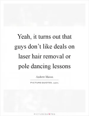 Yeah, it turns out that guys don’t like deals on laser hair removal or pole dancing lessons Picture Quote #1