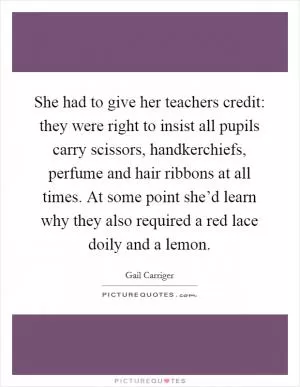 She had to give her teachers credit: they were right to insist all pupils carry scissors, handkerchiefs, perfume and hair ribbons at all times. At some point she’d learn why they also required a red lace doily and a lemon Picture Quote #1