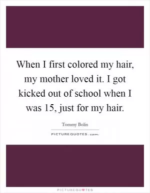 When I first colored my hair, my mother loved it. I got kicked out of school when I was 15, just for my hair Picture Quote #1