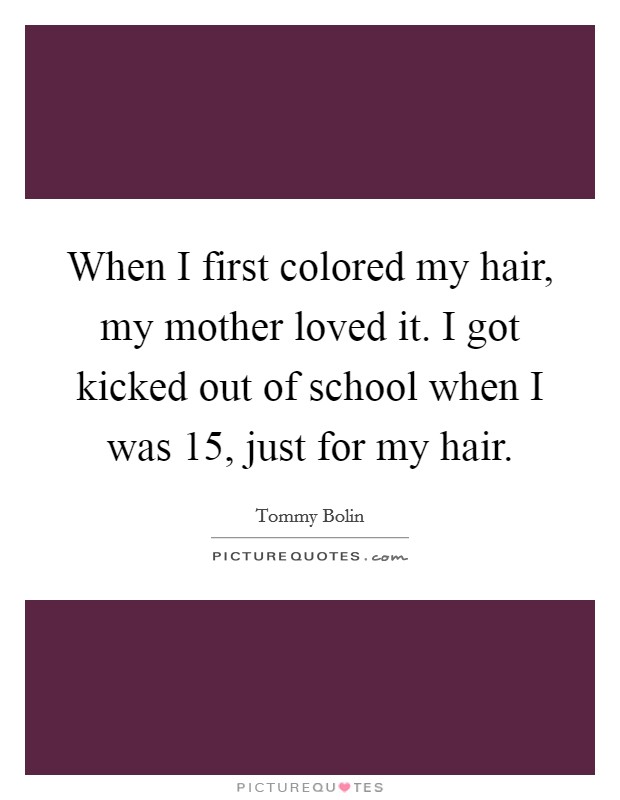 When I first colored my hair, my mother loved it. I got kicked out of school when I was 15, just for my hair. Picture Quote #1