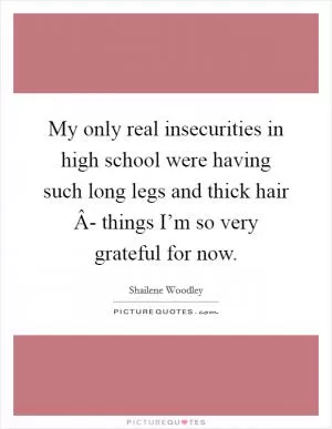 My only real insecurities in high school were having such long legs and thick hair Â- things I’m so very grateful for now Picture Quote #1