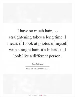 I have so much hair, so straightening takes a long time. I mean, if I look at photos of myself with straight hair, it’s hilarious. I look like a different person Picture Quote #1