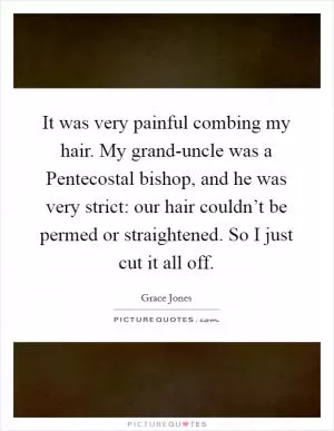 It was very painful combing my hair. My grand-uncle was a Pentecostal bishop, and he was very strict: our hair couldn’t be permed or straightened. So I just cut it all off Picture Quote #1